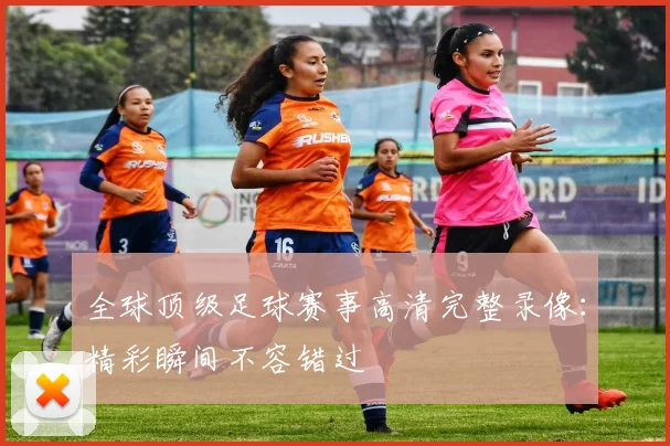 全球顶级足球赛事高清完整录像:精彩瞬间不容错过