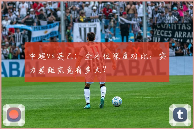 中超vs英乙：全方位深度对比，实力差距究竟有多大？