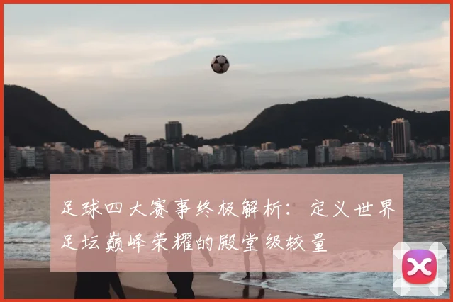 足球四大赛事终极解析:定义世界足坛巅峰荣耀的殿堂级较量