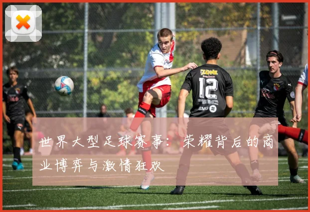 世界大型足球赛事：荣耀背后的商业博弈与激情狂欢