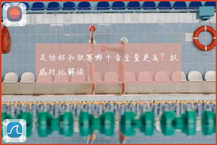 足协杯和联赛哪个含金量更高？权威对比解读
