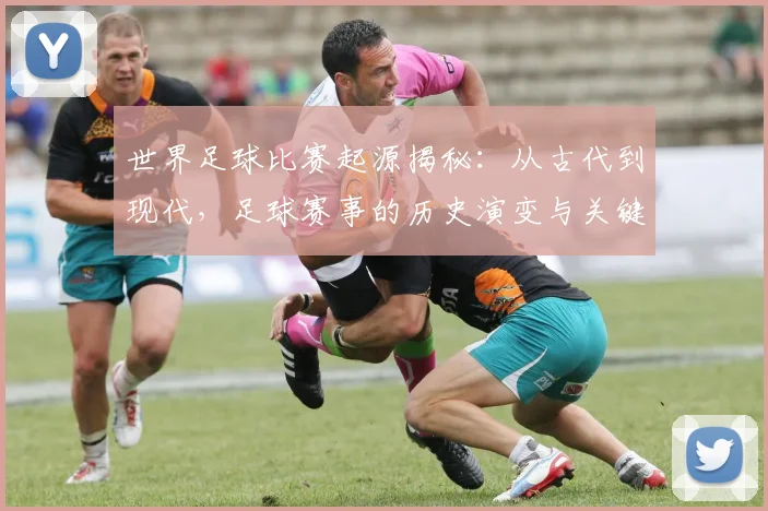 世界足球比赛起源揭秘：从古代到现代，足球赛事的历史演变与关键节点深度解析_20260609201528