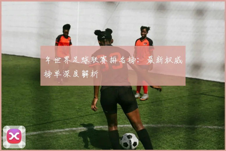 年世界足球联赛排名榜：最新权威榜单深度解析