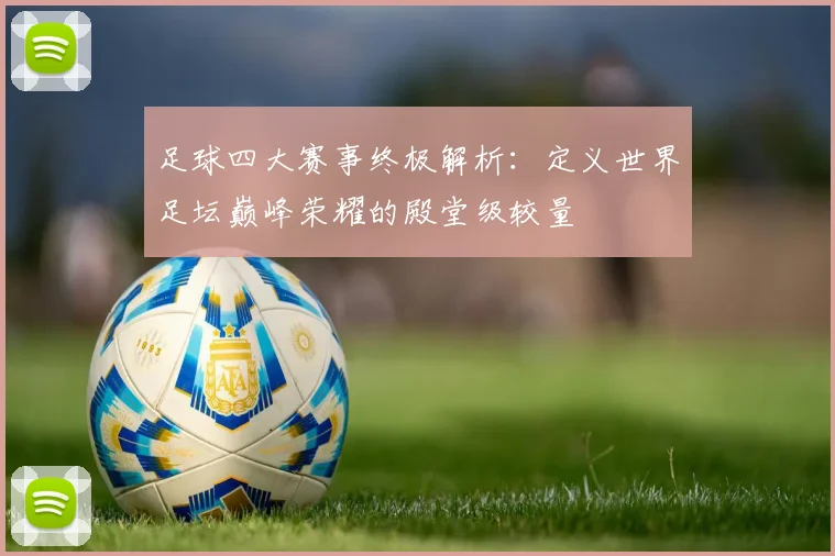 足球四大赛事终极解析:定义世界足坛巅峰荣耀的殿堂级较量