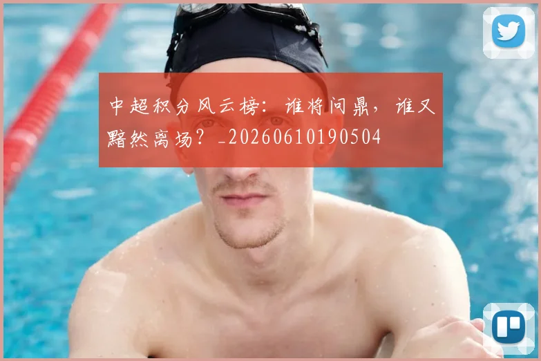 中超积分风云榜:谁将问鼎,谁又黯然离场?_20260610190504