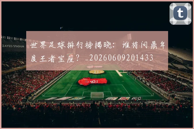 世界足球排行榜揭晓：谁将问鼎年度王者宝座？_20260609201433