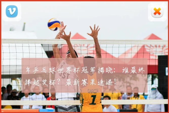 年乒乓球世界杯冠军揭晓:谁最终捧起奖杯?最新赛果速递!