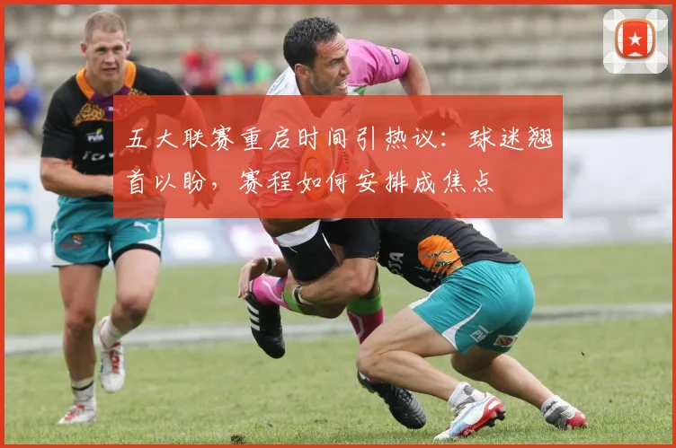 五大联赛重启时间引热议:球迷翘首以盼,赛程如何安排成焦点