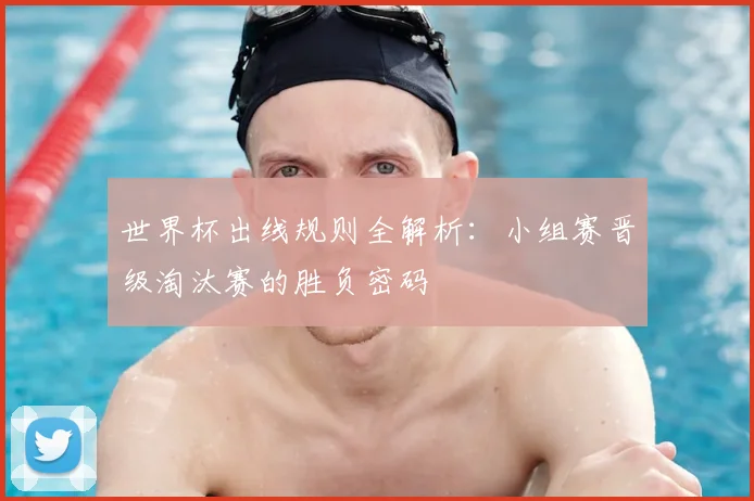 世界杯出线规则全解析:小组赛晋级淘汰赛的胜负密码