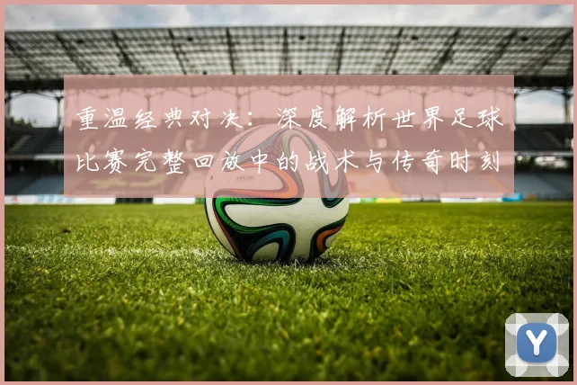 重温经典对决:深度解析世界足球比赛完整回放中的战术与传奇时刻