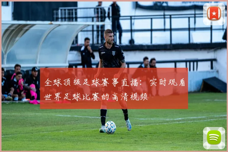 全球顶级足球赛事直播：实时观看世界足球比赛的高清视频