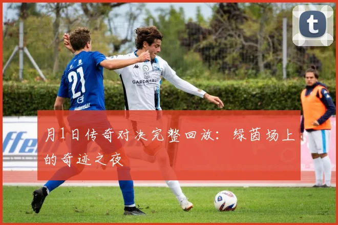 月1日传奇对决完整回放:绿茵场上的奇迹之夜