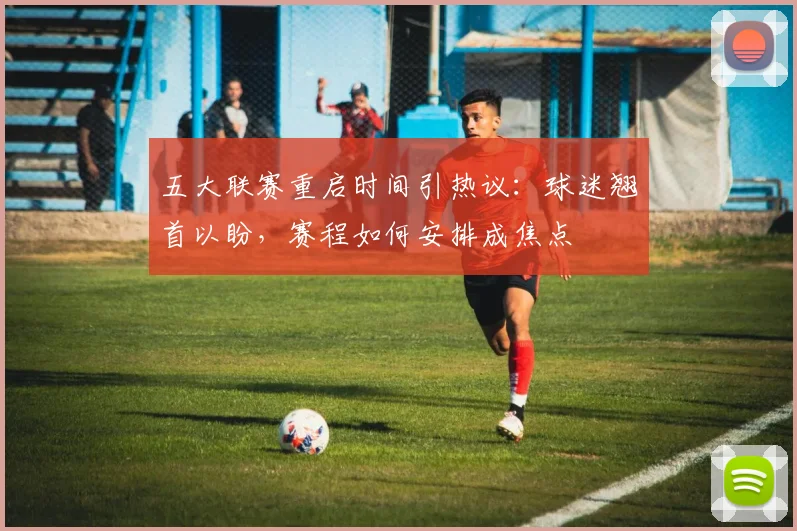 五大联赛重启时间引热议:球迷翘首以盼,赛程如何安排成焦点