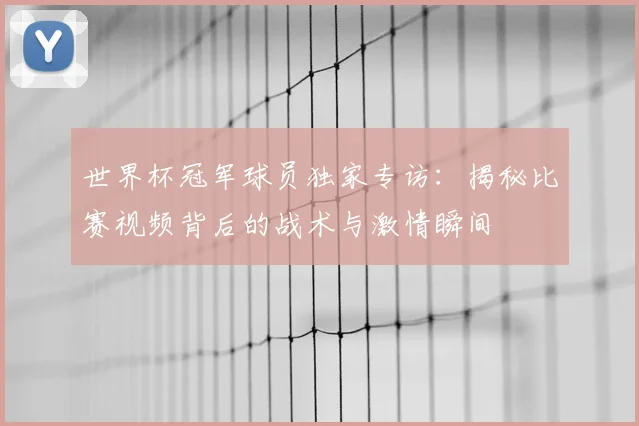 世界杯冠军球员独家专访:揭秘比赛视频背后的战术与激情瞬间