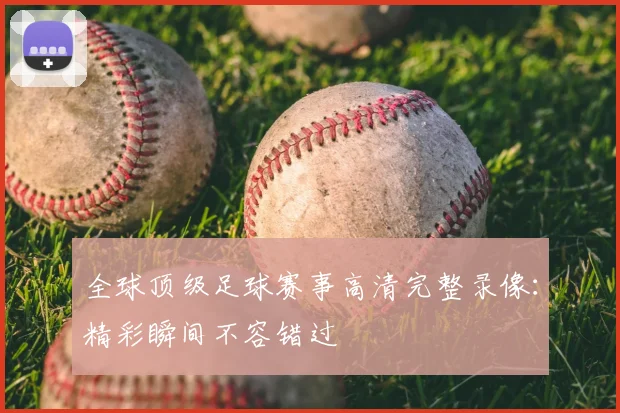 全球顶级足球赛事高清完整录像：精彩瞬间不容错过