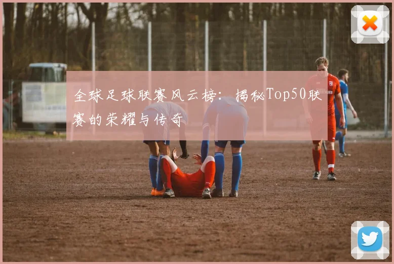 全球足球联赛风云榜：揭秘Top50联赛的荣耀与传奇