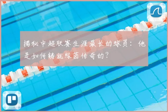 揭秘中超联赛生涯最长的球员：他是如何铸就绿茵传奇的？