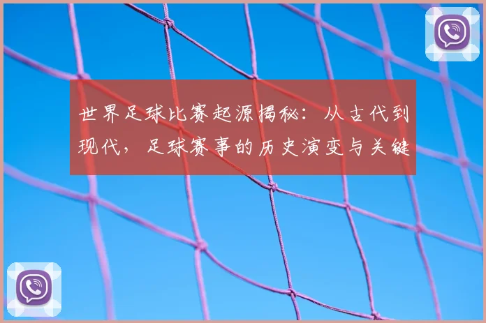 世界足球比赛起源揭秘:从古代到现代,足球赛事的历史演变与关键节点深度解析_20260609201528