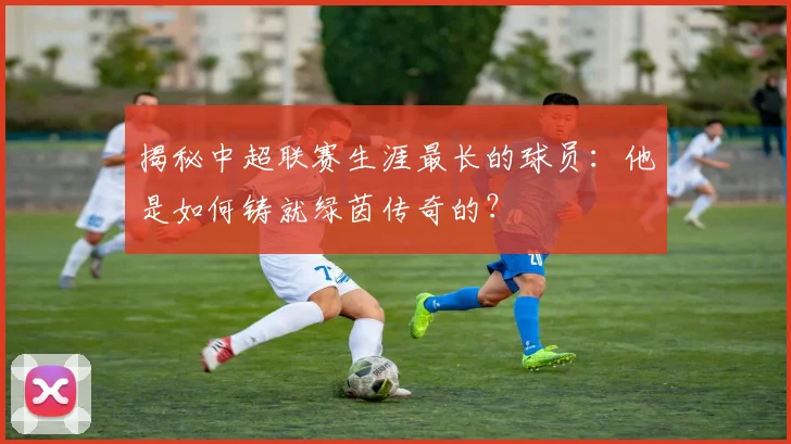 揭秘中超联赛生涯最长的球员：他是如何铸就绿茵传奇的？