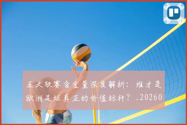 五大联赛含金量深度解析:谁才是欧洲足坛真正的价值标杆?_20260611141030