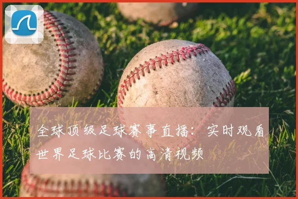 全球顶级足球赛事直播:实时观看世界足球比赛的高清视频
