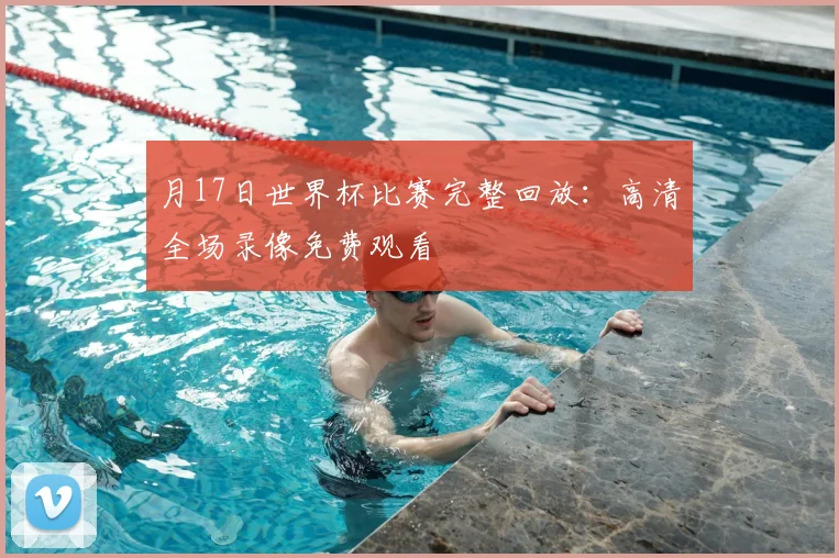 月17日世界杯比赛完整回放:高清全场录像免费观看