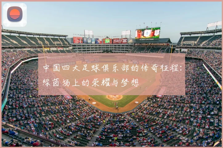 中国四大足球俱乐部的传奇征程:绿茵场上的荣耀与梦想