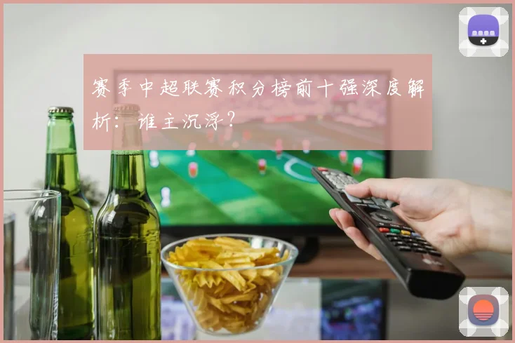 赛季中超联赛积分榜前十强深度解析:谁主沉浮?