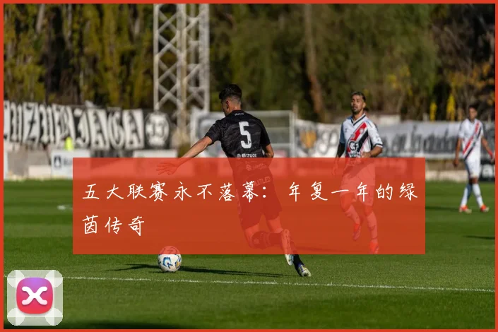 五大联赛永不落幕:年复一年的绿茵传奇