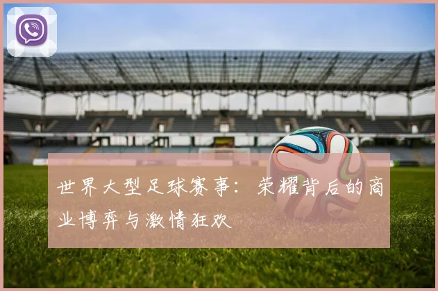 世界大型足球赛事:荣耀背后的商业博弈与激情狂欢
