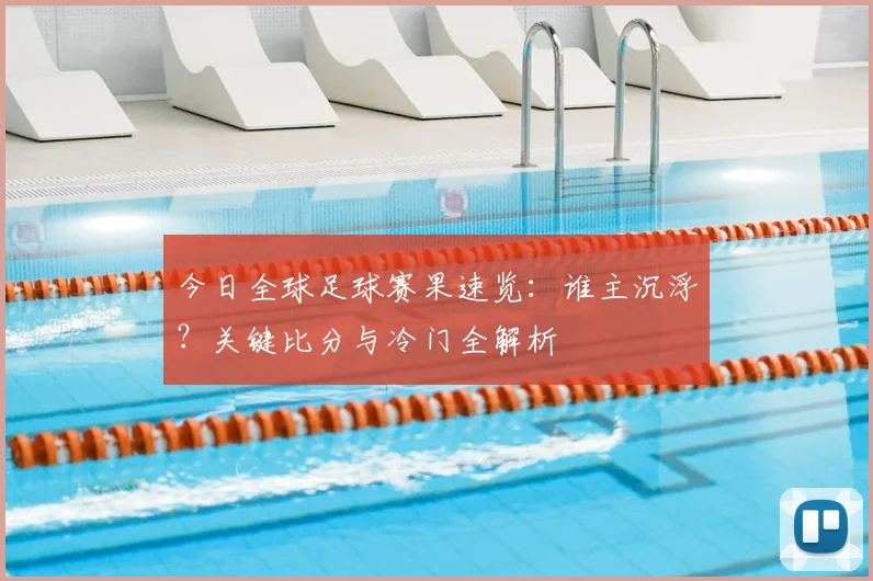 今日全球足球赛果速览:谁主沉浮?关键比分与冷门全解析