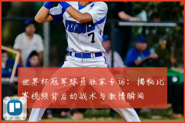世界杯冠军球员独家专访:揭秘比赛视频背后的战术与激情瞬间