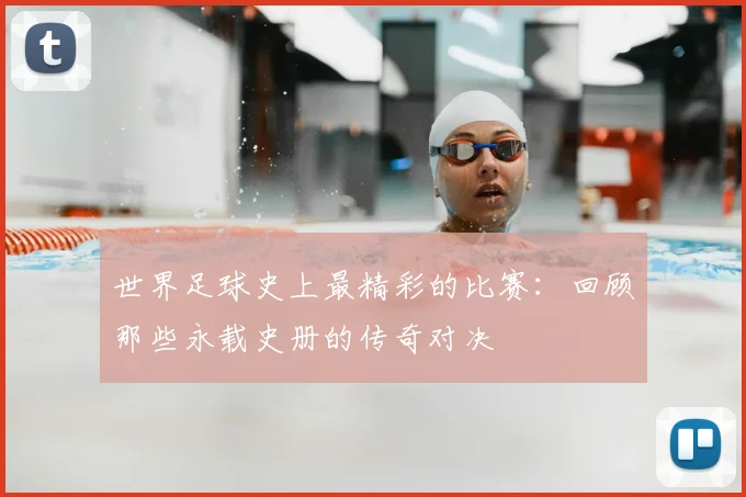 世界足球史上最精彩的比赛：回顾那些永载史册的传奇对决