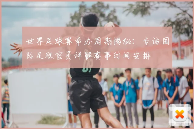 世界足球赛举办周期揭秘:专访国际足联官员详解赛事时间安排