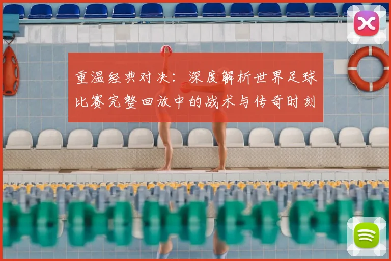 重温经典对决:深度解析世界足球比赛完整回放中的战术与传奇时刻