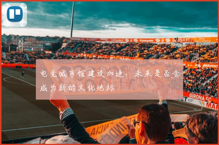 电竞城市馆建设加速,未来是否会成为新的文化地标
