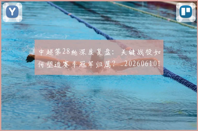 中超第28轮深度复盘:关键战役如何塑造赛季冠军归属?_20260610190504