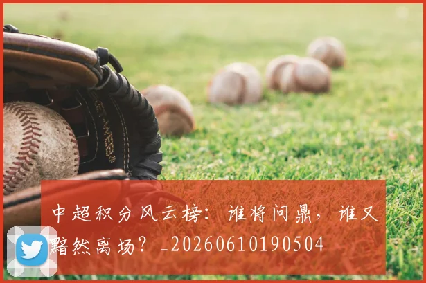 中超积分风云榜:谁将问鼎,谁又黯然离场?_20260610190504