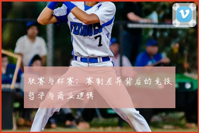 联赛与杯赛:赛制差异背后的竞技哲学与商业逻辑