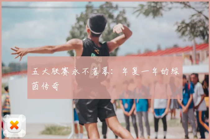 五大联赛永不落幕:年复一年的绿茵传奇