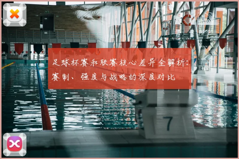 足球杯赛和联赛核心差异全解析:赛制、强度与战略的深度对比