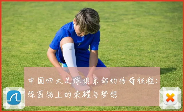 中国四大足球俱乐部的传奇征程:绿茵场上的荣耀与梦想
