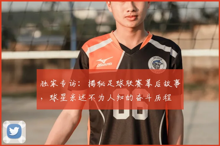 独家专访:揭秘足球联赛幕后故事,球星亲述不为人知的奋斗历程
