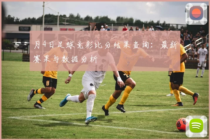 月4日足球竞彩比分结果查询：最新赛果与数据分析