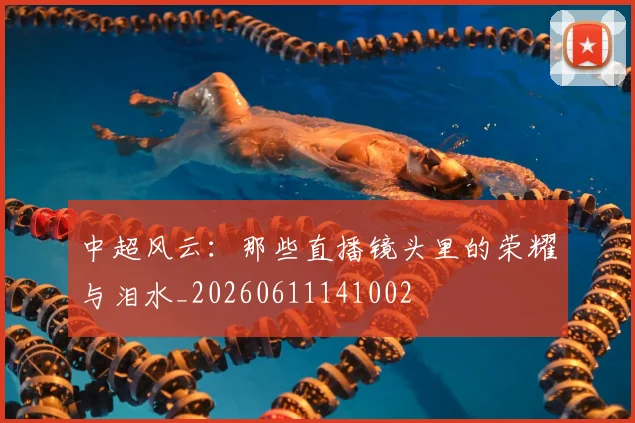 中超风云:那些直播镜头里的荣耀与泪水_20260611141002