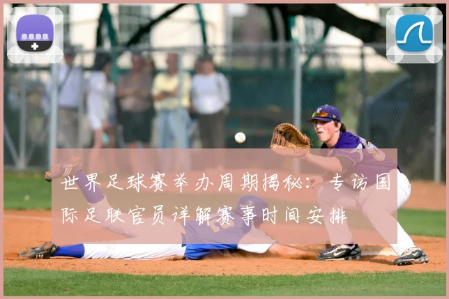 世界足球赛举办周期揭秘：专访国际足联官员详解赛事时间安排