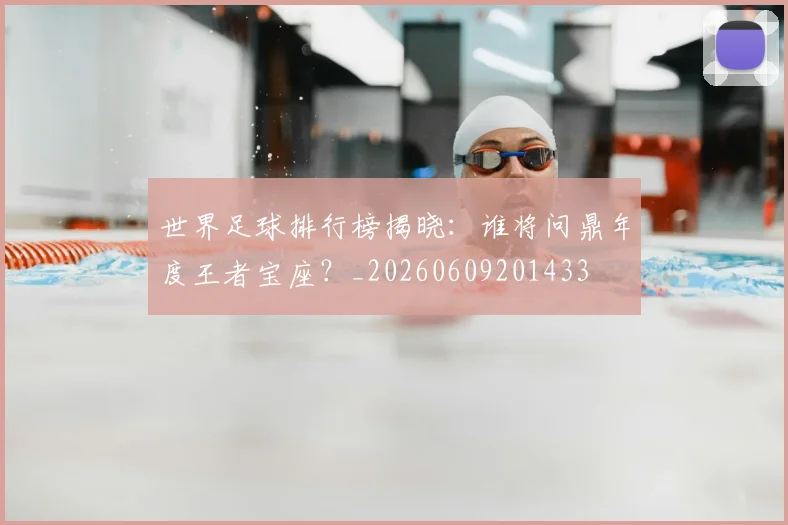 世界足球排行榜揭晓:谁将问鼎年度王者宝座?_20260609201433