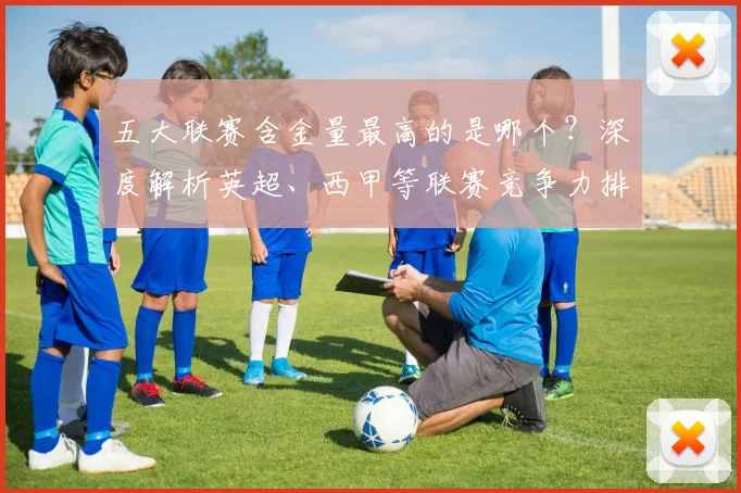 五大联赛含金量最高的是哪个?深度解析英超、西甲等联赛竞争力排名